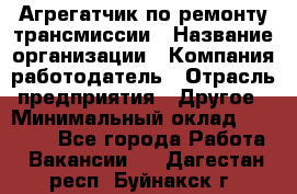 Агрегатчик по ремонту трансмиссии › Название организации ­ Компания-работодатель › Отрасль предприятия ­ Другое › Минимальный оклад ­ 50 000 - Все города Работа » Вакансии   . Дагестан респ.,Буйнакск г.